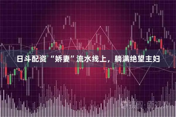 日斗配资 “娇妻”流水线上，躺满绝望主妇
