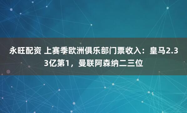 永旺配资 上赛季欧洲俱乐部门票收入：皇马2.33亿第1，曼联阿森纳二三位