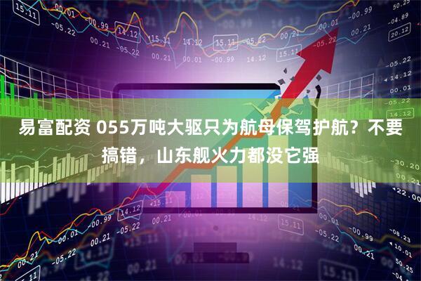 易富配资 055万吨大驱只为航母保驾护航？不要搞错，山东舰火力都没它强