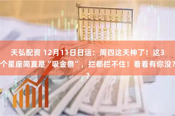 天弘配资 12月11日日运：周四这天神了！这3个星座简直是“吸金兽”，拦都拦不住！看看有你没？