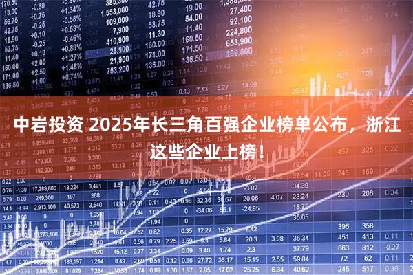 中岩投资 2025年长三角百强企业榜单公布，浙江这些企业上榜！