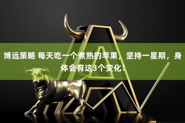 博远策略 每天吃一个煮熟的苹果，坚持一星期，身体会有这3个变化！