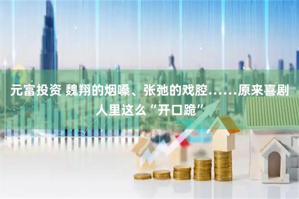 元富投资 魏翔的烟嗓、张弛的戏腔……原来喜剧人里这么“开口跪”