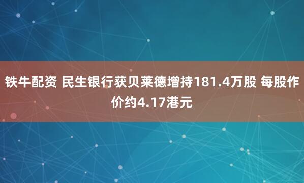 铁牛配资 民生银行获贝莱德增持181.4万股 每股作价约4.17港元