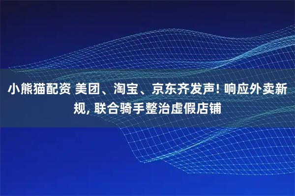 小熊猫配资 美团、淘宝、京东齐发声! 响应外卖新规, 联合骑手整治虚假店铺