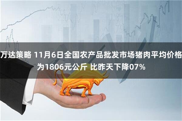 万达策略 11月6日全国农产品批发市场猪肉平均价格为1806元公斤 比昨天下降07%