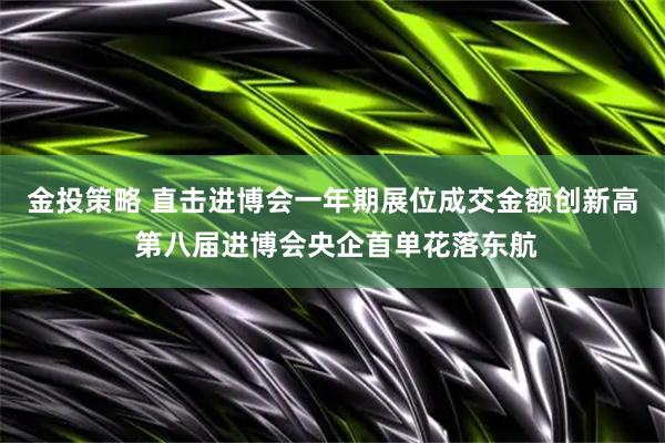 金投策略 直击进博会一年期展位成交金额创新高 第八届进博会央企首单花落东航