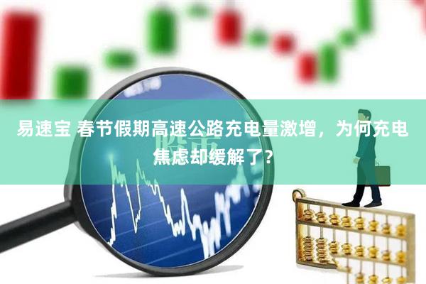 易速宝 春节假期高速公路充电量激增，为何充电焦虑却缓解了？