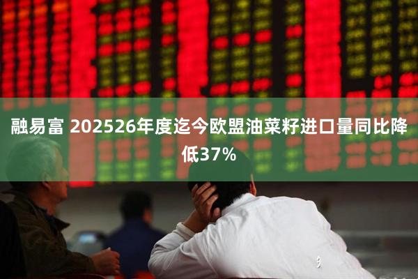 融易富 202526年度迄今欧盟油菜籽进口量同比降低37%