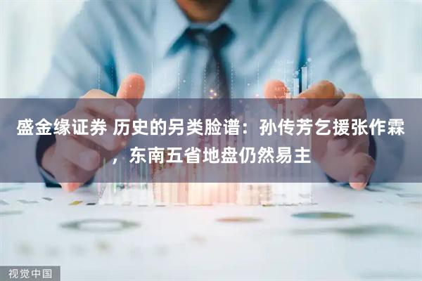盛金缘证券 历史的另类脸谱：孙传芳乞援张作霖，东南五省地盘仍然易主