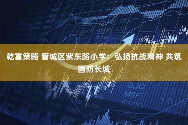 乾富策略 管城区紫东路小学：弘扬抗战精神 共筑国防长城