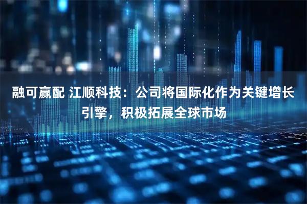 融可赢配 江顺科技：公司将国际化作为关键增长引擎，积极拓展全球市场