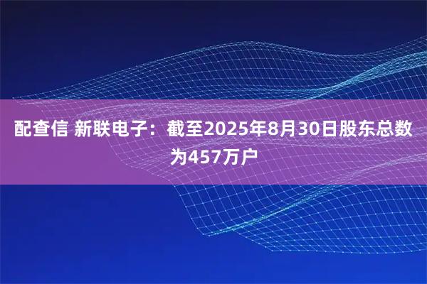 配查信 新联电子：截至2025年8月30日股东总数为457万户