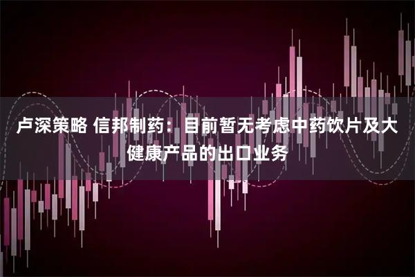 卢深策略 信邦制药：目前暂无考虑中药饮片及大健康产品的出口业务