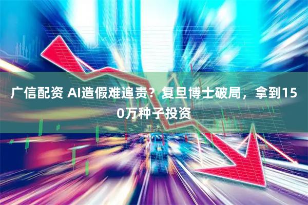 广信配资 AI造假难追责？复旦博士破局，拿到150万种子投资