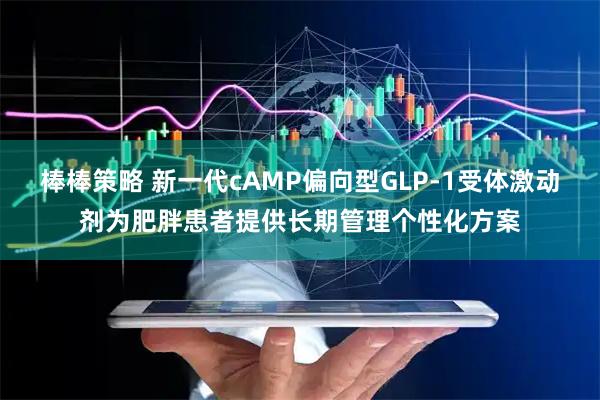 棒棒策略 新一代cAMP偏向型GLP-1受体激动剂为肥胖患者提供长期管理个性化方案